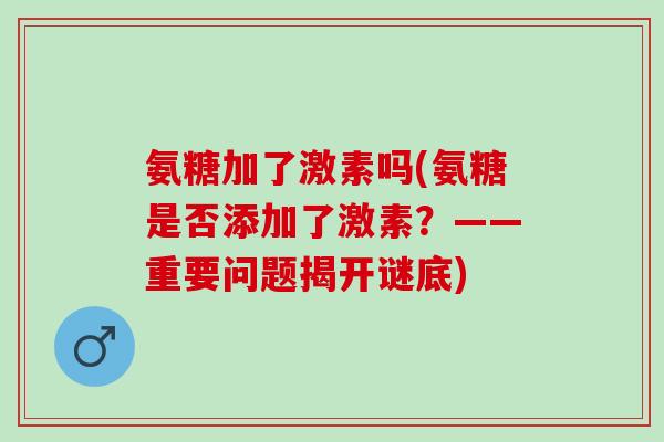 氨糖加了激素吗(氨糖是否添加了激素？——重要问题揭开谜底)
