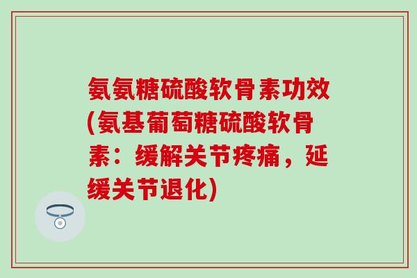 氨氨糖硫酸软骨素功效(氨基葡萄糖硫酸软骨素：缓解关节疼痛，延缓关节退化)