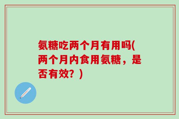 氨糖吃两个月有用吗(两个月内食用氨糖，是否有效？)