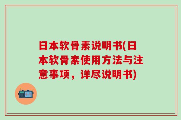 日本软骨素说明书(日本软骨素使用方法与注意事项，详尽说明书)
