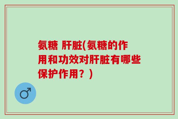氨糖 肝脏(氨糖的作用和功效对肝脏有哪些保护作用？)