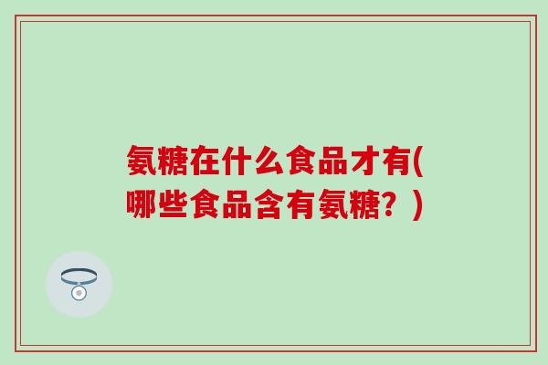 氨糖在什么食品才有(哪些食品含有氨糖？)