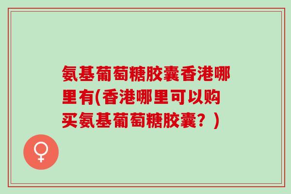 氨基葡萄糖胶囊香港哪里有(香港哪里可以购买氨基葡萄糖胶囊?) 氨基葡萄糖胶囊香港哪里有(香港哪里可以购买氨基葡萄糖胶囊?)