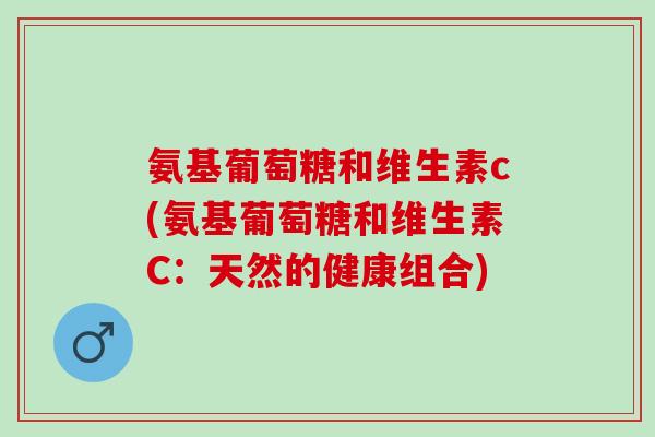 氨基葡萄糖和维生素c(氨基葡萄糖和维生素C：天然的健康组合)