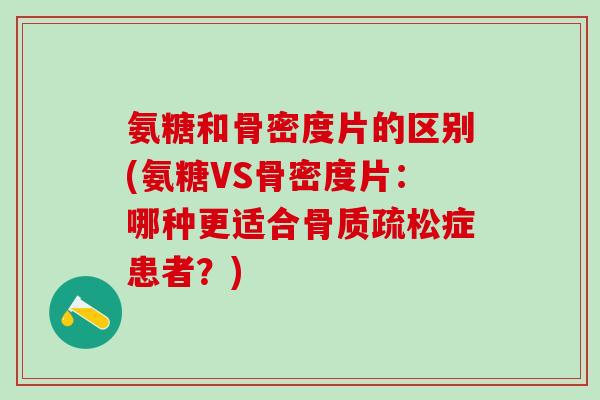 氨糖和骨密度片的区别(氨糖VS骨密度片：哪种更适合骨质疏松症患者？)