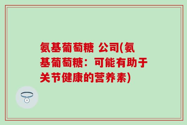 氨基葡萄糖 公司(氨基葡萄糖：可能有助于关节健康的营养素)