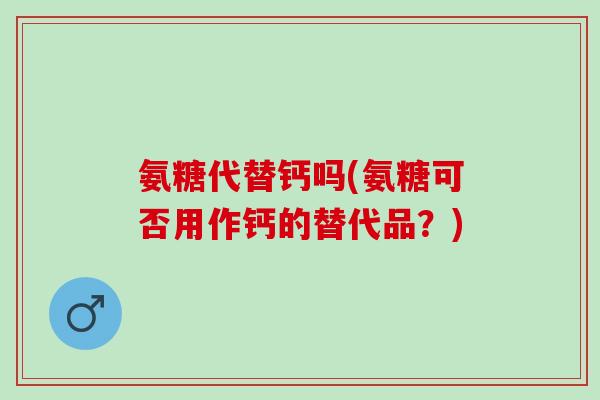 氨糖代替钙吗(氨糖可否用作钙的替代品？)