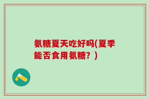氨糖夏天吃好吗(夏季能否食用氨糖？)