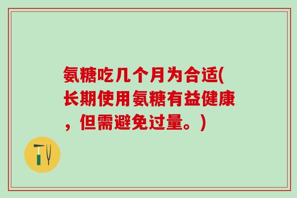 氨糖吃几个月为合适(长期使用氨糖有益健康，但需避免过量。)