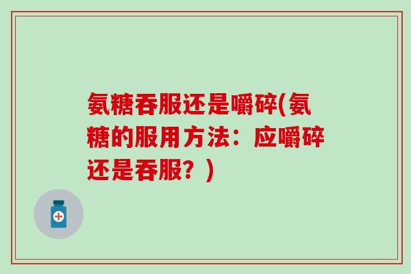 氨糖吞服还是嚼碎(氨糖的服用方法：应嚼碎还是吞服？)