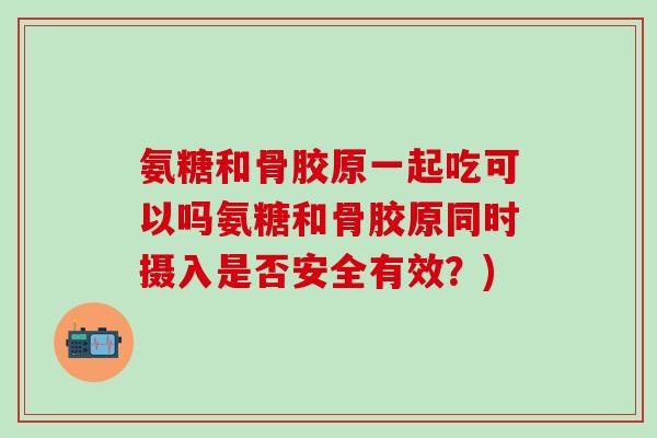 氨糖和骨胶原一起吃可以吗氨糖和骨胶原同时摄入是否安全有效?) 氨糖和骨胶原一起吃可以吗氨糖和骨胶原同时摄入是否安全有效?)