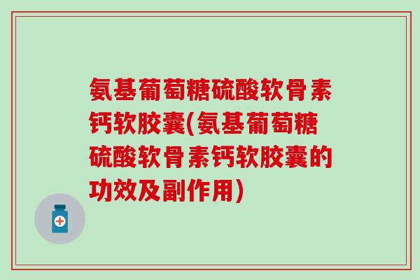 氨基葡萄糖硫酸软骨素钙软胶囊(氨基葡萄糖硫酸软骨素钙软胶囊的功效及副作用)