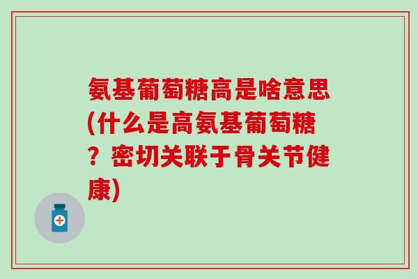 氨基葡萄糖高是啥意思(什么是高氨基葡萄糖？密切关联于骨关节健康)