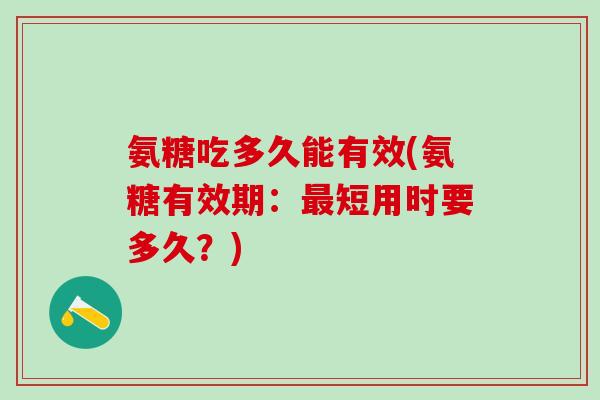 氨糖吃多久能有效(氨糖有效期：最短用时要多久？)