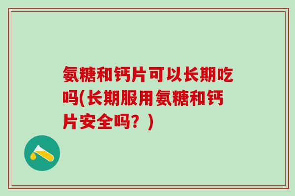 氨糖和钙片可以长期吃吗(长期服用氨糖和钙片安全吗？)