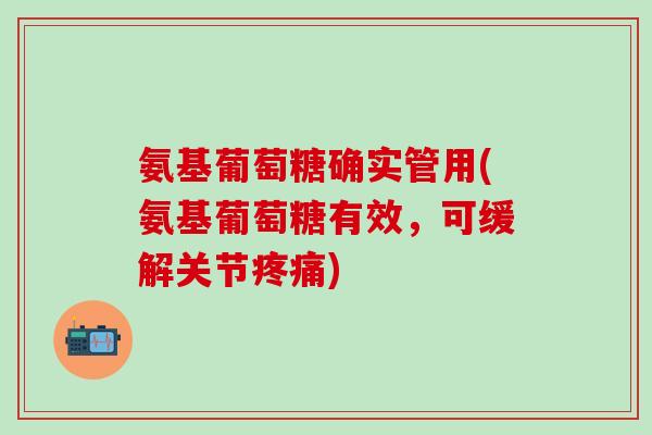 氨基葡萄糖确实管用(氨基葡萄糖有效,可缓解关节) 氨基葡萄糖确实管用(氨基葡萄糖有效,可缓解关节)