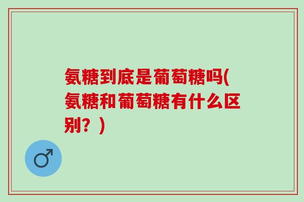 氨糖到底是葡萄糖吗(氨糖和葡萄糖有什么区别？)