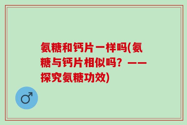 氨糖和钙片一样吗(氨糖与钙片相似吗？——探究氨糖功效)