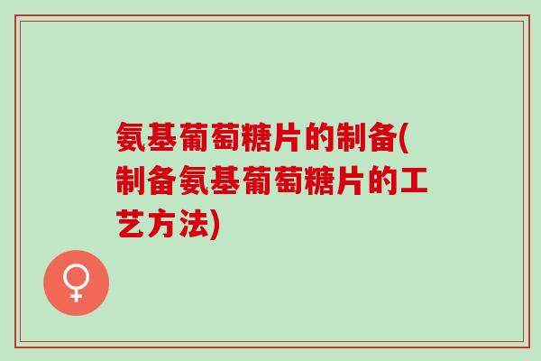 氨基葡萄糖片的制备(制备氨基葡萄糖片的工艺方法)