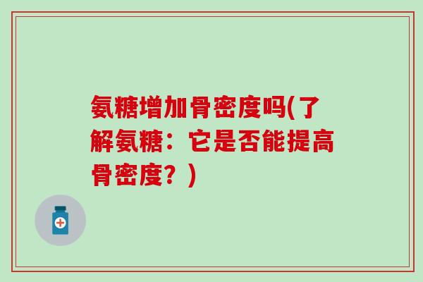 氨糖增加骨密度吗(了解氨糖：它是否能提高骨密度？)