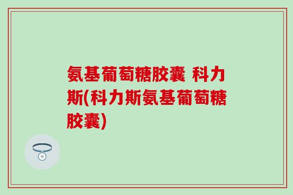 氨基葡萄糖胶囊 科力斯(科力斯氨基葡萄糖胶囊)