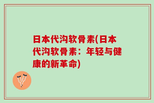 日本代沟软骨素(日本代沟软骨素：年轻与健康的新革命)