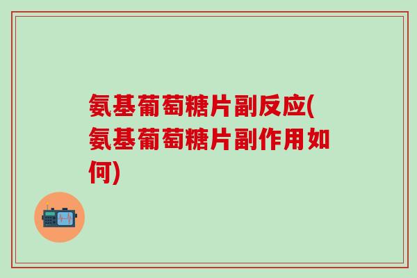 氨基葡萄糖片副反应(氨基葡萄糖片副作用如何)