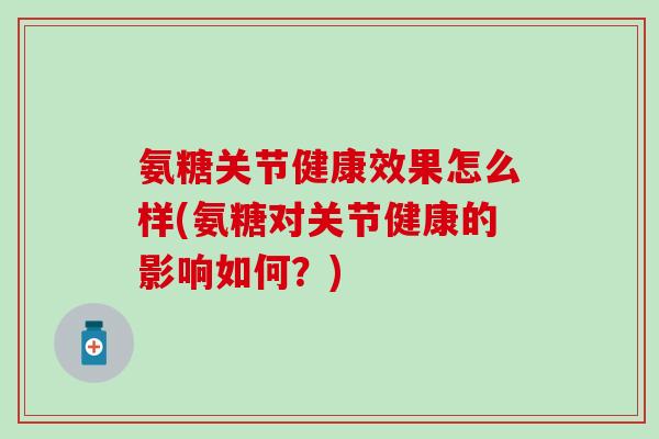 氨糖关节健康效果怎么样(氨糖对关节健康的影响如何？)