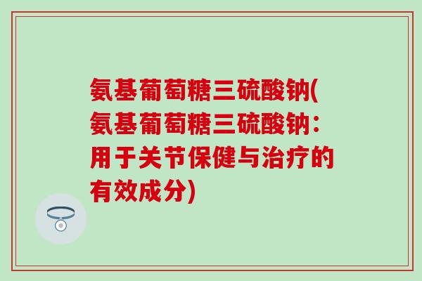 氨基葡萄糖三硫酸钠(氨基葡萄糖三硫酸钠：用于关节保健与治疗的有效成分)