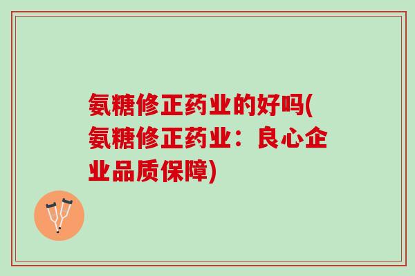 氨糖修正药业的好吗(氨糖修正药业：良心企业品质保障)