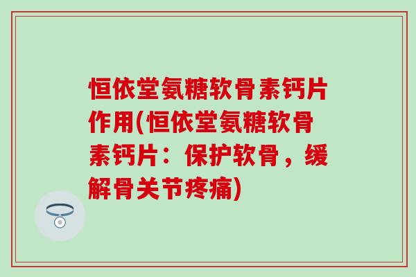 恒依堂氨糖软骨素钙片作用(恒依堂氨糖软骨素钙片:保护软骨,缓解骨关节) 恒依堂氨糖软骨素钙片作用(恒依堂氨糖软骨素钙片:保护软骨,缓解骨关节)