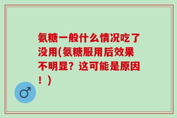 氨糖一般什么情况吃了没用(氨糖服用后效果不明显？这可能是原因！)