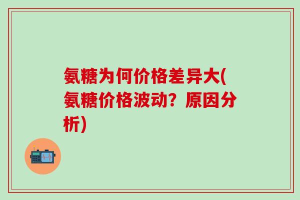 氨糖为何价格差异大(氨糖价格波动？原因分析)