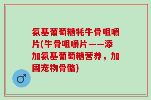 氨基葡萄糖牦牛骨咀嚼片(牛骨咀嚼片——添加氨基葡萄糖营养，加固宠物骨骼)