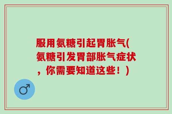 服用氨糖引起胃胀气(氨糖引发胃部胀气症状，你需要知道这些！)