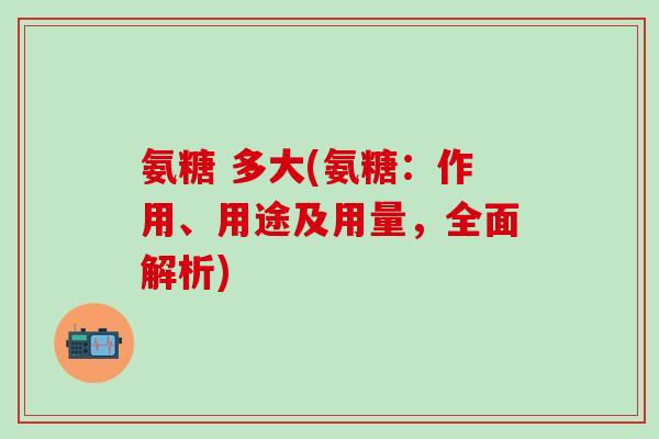 氨糖 多大(氨糖：作用、用途及用量，全面解析)