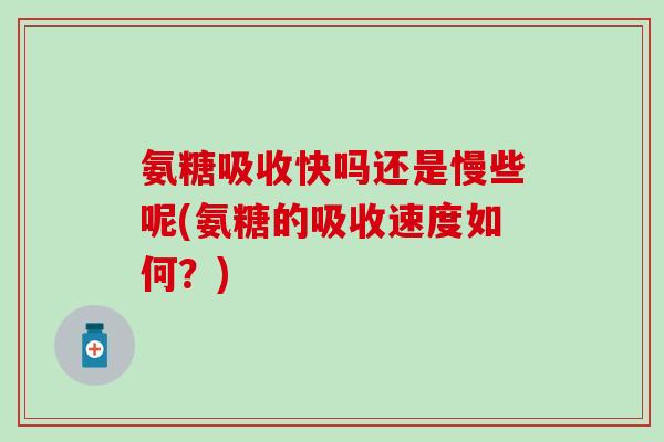 氨糖吸收快吗还是慢些呢(氨糖的吸收速度如何？)