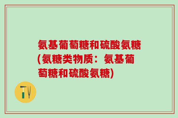 氨基葡萄糖和硫酸氨糖(氨糖类物质：氨基葡萄糖和硫酸氨糖)