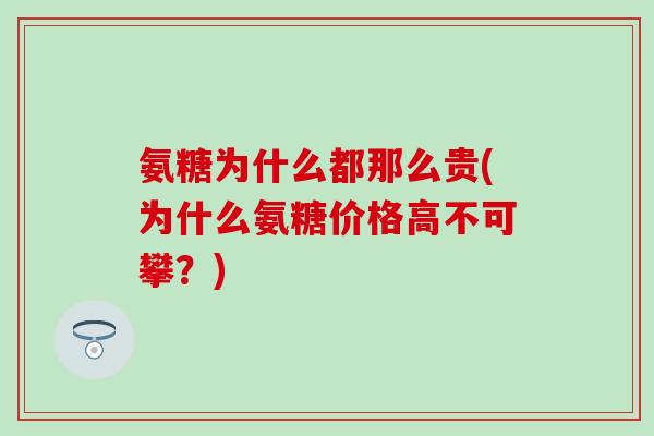 氨糖为什么都那么贵(为什么氨糖价格高不可攀？)