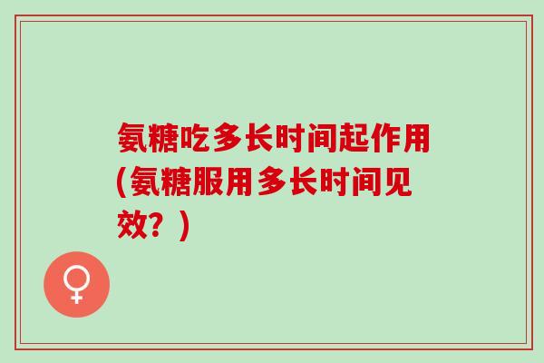 氨糖吃多长时间起作用(氨糖服用多长时间见效？)