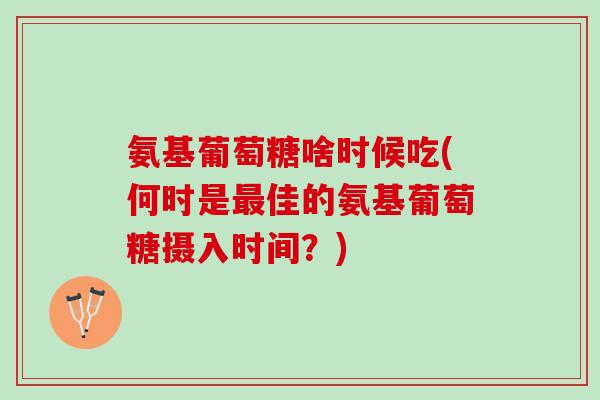 氨基葡萄糖啥时候吃(何时是最佳的氨基葡萄糖摄入时间？)
