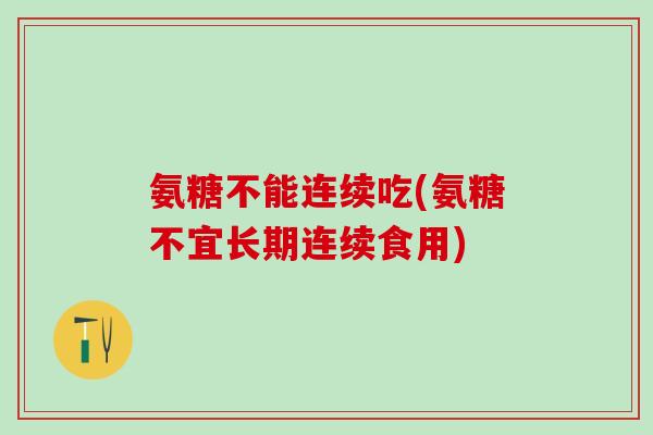 氨糖不能连续吃(氨糖不宜长期连续食用)