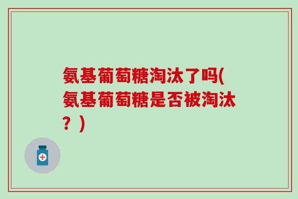 氨基葡萄糖淘汰了吗(氨基葡萄糖是否被淘汰？)