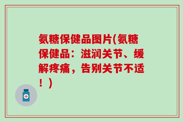 氨糖保健品图片(氨糖保健品：滋润关节、缓解，告别关节不适！)