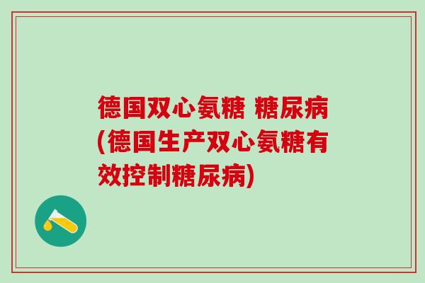 德国双心氨糖 糖尿病(德国生产双心氨糖有效控制糖尿病)