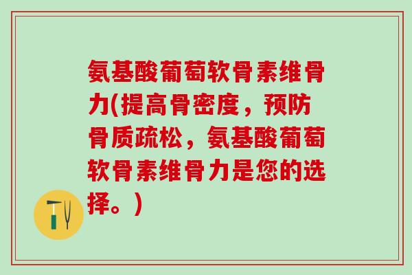 氨基酸葡萄软骨素维骨力(提高骨密度,,氨基酸葡萄软骨素维骨力是您的选择。) 氨基酸葡萄软骨素维骨力(提高骨密度,,氨基酸葡萄软骨素维骨力是您的选择。)