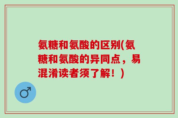 氨糖和氨酸的区别(氨糖和氨酸的异同点，易混淆读者须了解！)