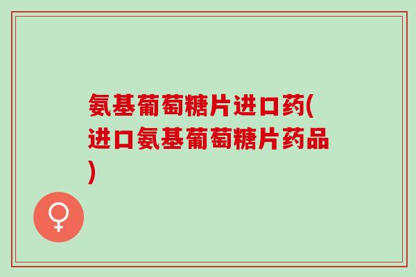 氨基葡萄糖片进口药(进口氨基葡萄糖片药品)