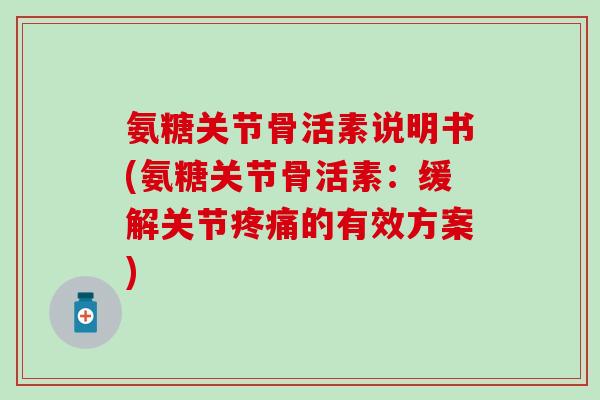氨糖关节骨活素说明书(氨糖关节骨活素：缓解关节疼痛的有效方案)