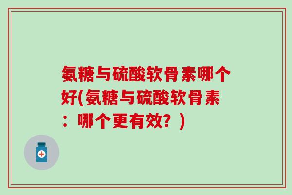 氨糖与硫酸软骨素哪个好(氨糖与硫酸软骨素：哪个更有效？)
